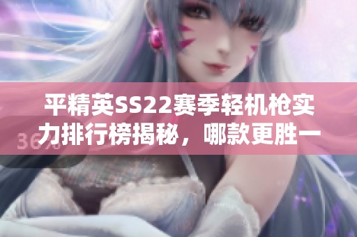 平精英SS22赛季轻机枪实力排行榜揭秘，哪款更胜一筹