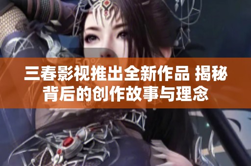 三春影视推出全新作品 揭秘背后的创作故事与理念