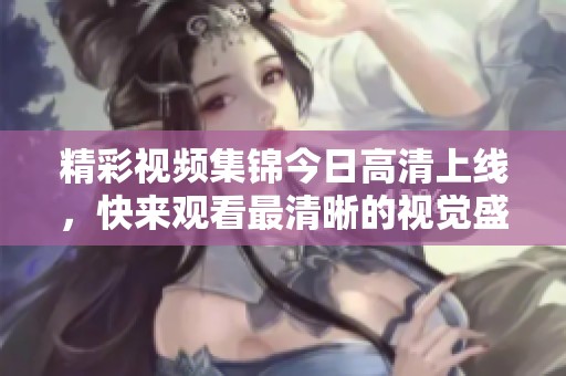 精彩视频集锦今日高清上线，快来观看最清晰的视觉盛宴！
