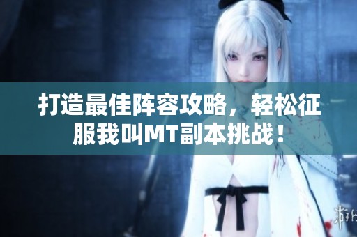 打造最佳阵容攻略，轻松征服我叫MT副本挑战！