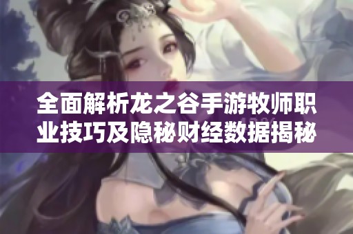 全面解析龙之谷手游牧师职业技巧及隐秘财经数据揭秘