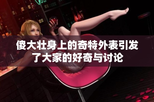 傻大壮身上的奇特外表引发了大家的好奇与讨论