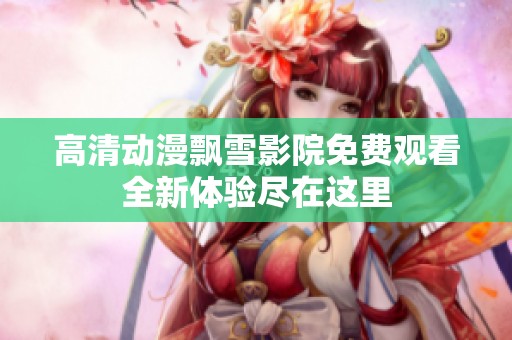 高清动漫飘雪影院免费观看全新体验尽在这里