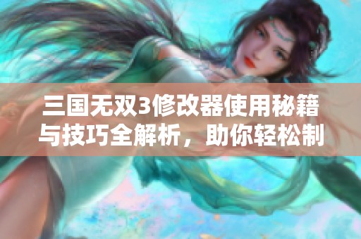 三国无双3修改器使用秘籍与技巧全解析，助你轻松制胜