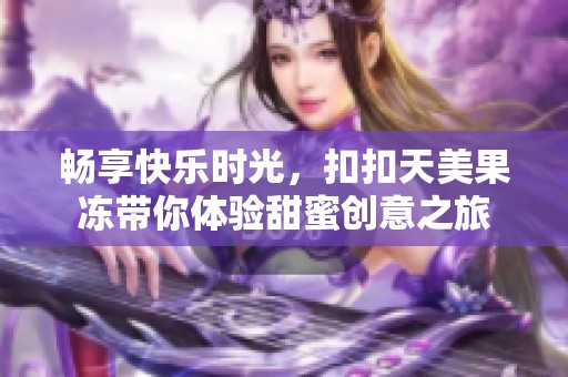 畅享快乐时光，扣扣天美果冻带你体验甜蜜创意之旅