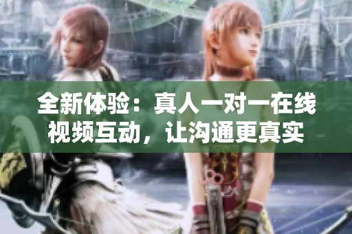 全新体验：真人一对一在线视频互动，让沟通更真实