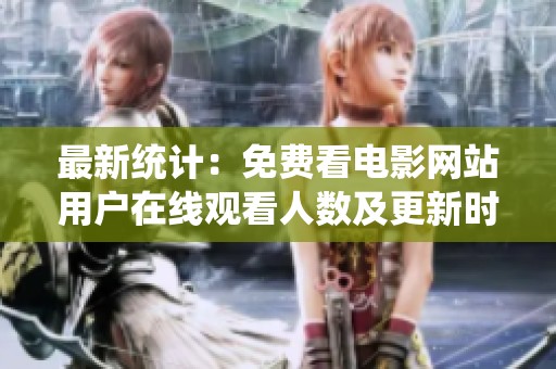 最新统计：免费看电影网站用户在线观看人数及更新时间分析