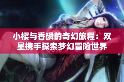 小樱与香磷的奇幻旅程：双星携手探索梦幻冒险世界
