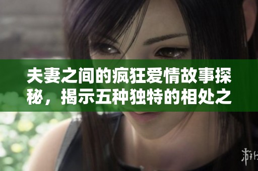 夫妻之间的疯狂爱情故事探秘，揭示五种独特的相处之道