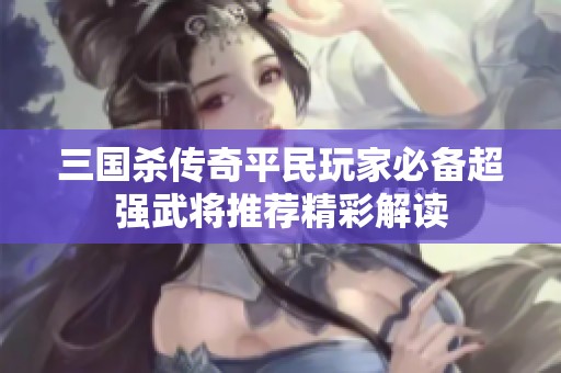 三国杀传奇平民玩家必备超强武将推荐精彩解读