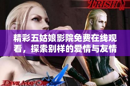 精彩五姑娘影院免费在线观看，探索别样的爱情与友情故事
