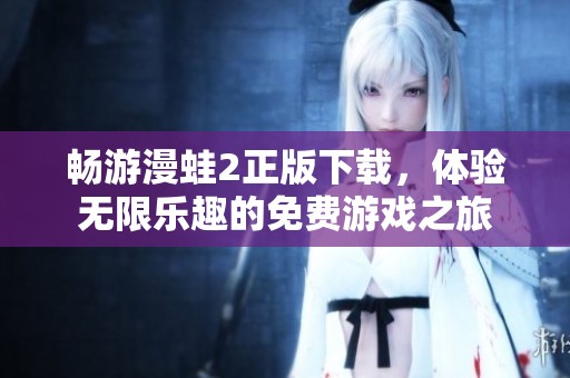 畅游漫蛙2正版下载，体验无限乐趣的免费游戏之旅