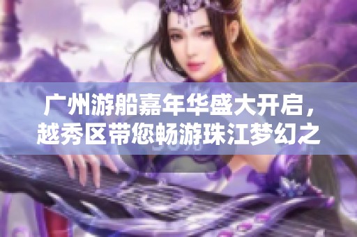 广州游船嘉年华盛大开启，越秀区带您畅游珠江梦幻之旅！