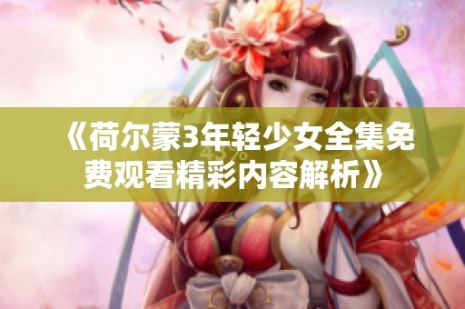 《荷尔蒙3年轻少女全集免费观看精彩内容解析》