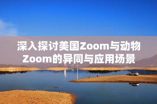深入探讨美国Zoom与动物Zoom的异同与应用场景