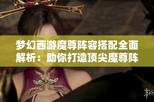 梦幻西游魔尊阵容搭配全面解析：助你打造顶尖魔尊阵容秘籍