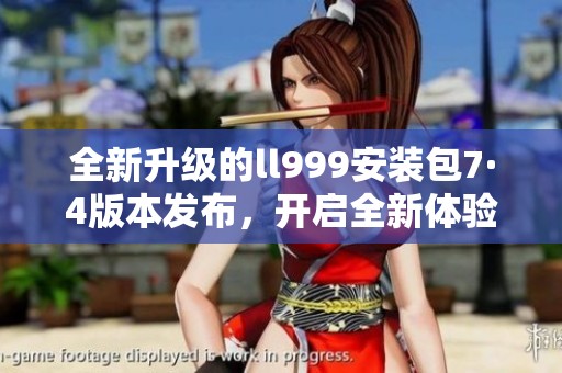 全新升级的ll999安装包7·4版本发布，开启全新体验之旅