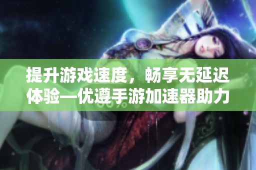 提升游戏速度，畅享无延迟体验—优遵手游加速器助力玩家畅玩新视界