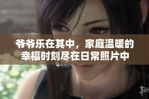 爷爷乐在其中，家庭温暖的幸福时刻尽在日常照片中