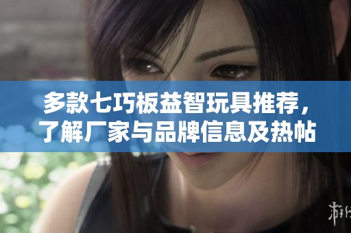 多款七巧板益智玩具推荐，了解厂家与品牌信息及热帖讨论