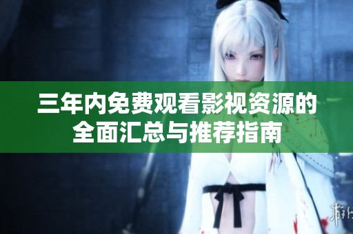 三年内免费观看影视资源的全面汇总与推荐指南