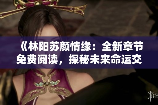 《林阳苏颜情缘：全新章节免费阅读，探秘未来命运交织》