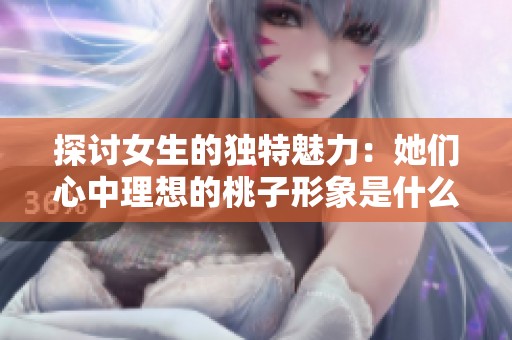 探讨女生的独特魅力：她们心中理想的桃子形象是什么样的