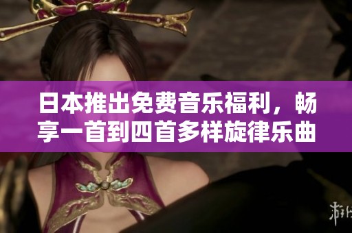 日本推出免费音乐福利，畅享一首到四首多样旋律乐曲