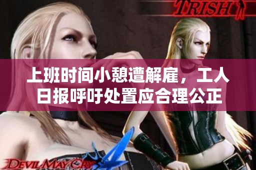 上班时间小憩遭解雇，工人日报呼吁处置应合理公正