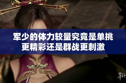 军少的体力较量究竟是单挑更精彩还是群战更刺激