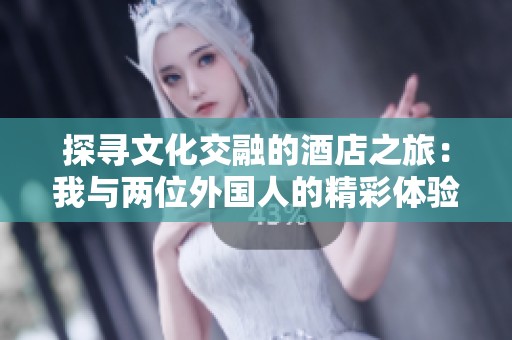 探寻文化交融的酒店之旅：我与两位外国人的精彩体验与攻略