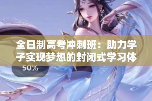 全日制高考冲刺班：助力学子实现梦想的封闭式学习体验