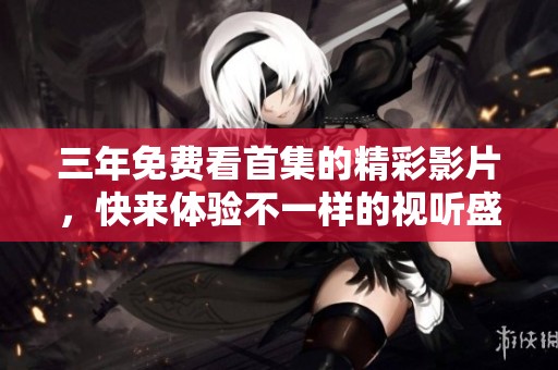 三年免费看首集的精彩影片，快来体验不一样的视听盛宴！