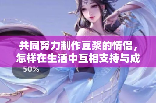 共同努力制作豆浆的情侣，怎样在生活中互相支持与成长