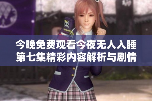 今晚免费观看今夜无人入睡第七集精彩内容解析与剧情点评