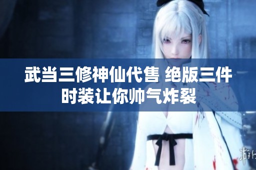 武当三修神仙代售 绝版三件时装让你帅气炸裂