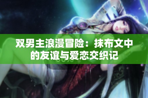 双男主浪漫冒险：抹布文中的友谊与爱恋交织记