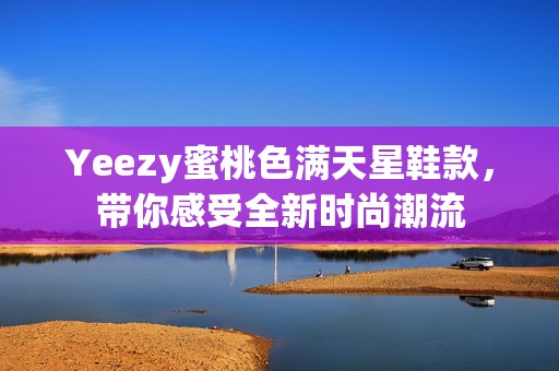 Yeezy蜜桃色满天星鞋款，带你感受全新时尚潮流