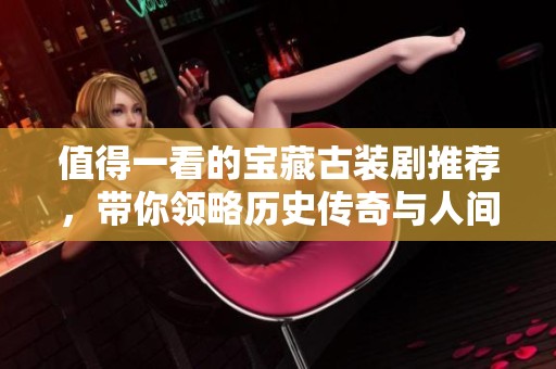 值得一看的宝藏古装剧推荐，带你领略历史传奇与人间百态