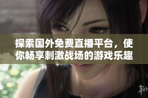 探索国外免费直播平台，使你畅享刺激战场的游戏乐趣