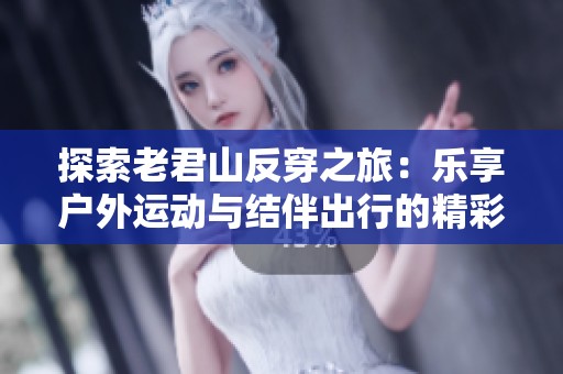 探索老君山反穿之旅：乐享户外运动与结伴出行的精彩体验