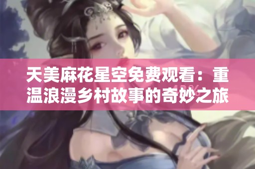 天美麻花星空免费观看：重温浪漫乡村故事的奇妙之旅