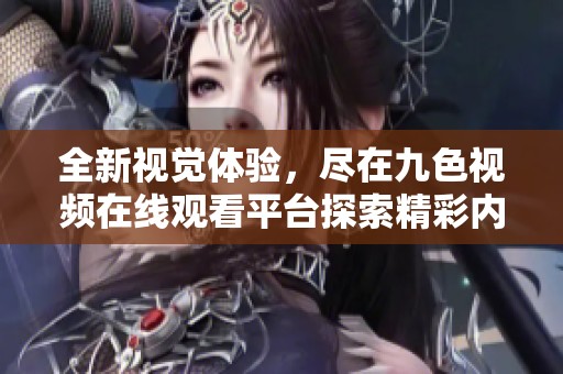 全新视觉体验，尽在九色视频在线观看平台探索精彩内容