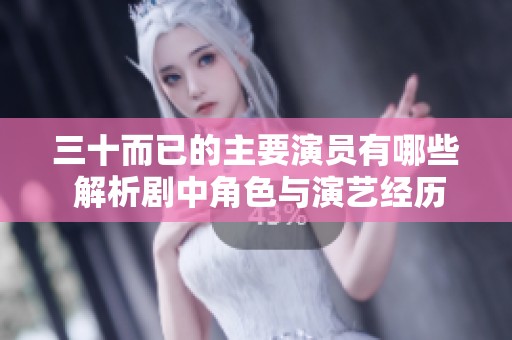 三十而已的主要演员有哪些 解析剧中角色与演艺经历