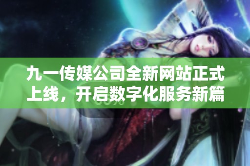 九一传媒公司全新网站正式上线，开启数字化服务新篇章
