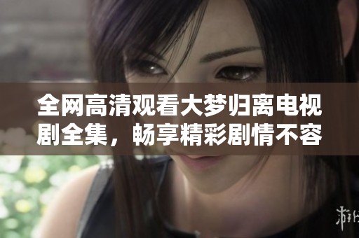 全网高清观看大梦归离电视剧全集，畅享精彩剧情不容错过