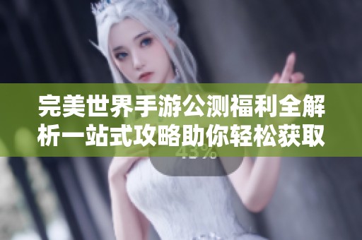 完美世界手游公测福利全解析一站式攻略助你轻松获取豪华奖励