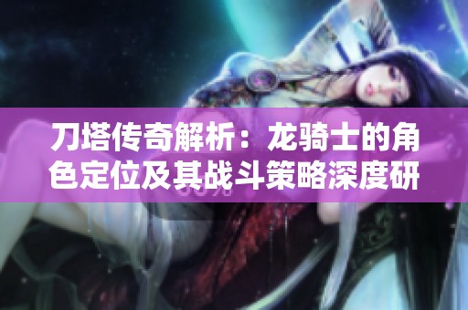 刀塔传奇解析：龙骑士的角色定位及其战斗策略深度研究
