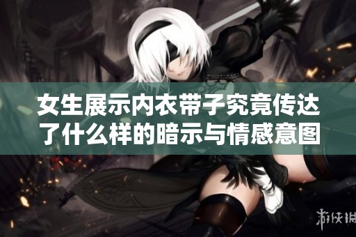 女生展示内衣带子究竟传达了什么样的暗示与情感意图