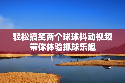 轻松搞笑两个球球抖动视频带你体验抓球乐趣